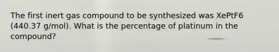 The first inert gas compound to be synthesized was XePtF6 (440.37 g/mol). What is the percentage of platinum in the compound?