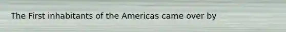 The First inhabitants of the Americas came over by