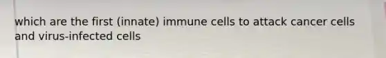 which are the first (innate) immune cells to attack cancer cells and virus-infected cells