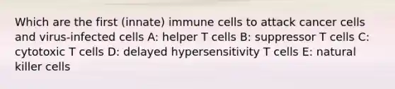 Which are the first (innate) immune cells to attack cancer cells and virus-infected cells A: helper T cells B: suppressor T cells C: cytotoxic T cells D: delayed hypersensitivity T cells E: natural killer cells