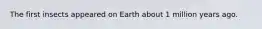 The first insects appeared on Earth about 1 million years ago.