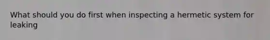 What should you do first when inspecting a hermetic system for leaking