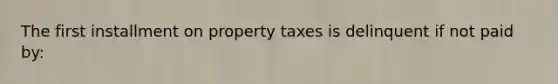 The first installment on property taxes is delinquent if not paid by: