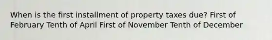 When is the first installment of property taxes due? First of February Tenth of April First of November Tenth of December