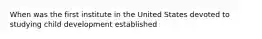 When was the first institute in the United States devoted to studying child development established