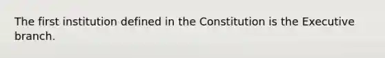 The first institution defined in the Constitution is the Executive branch.