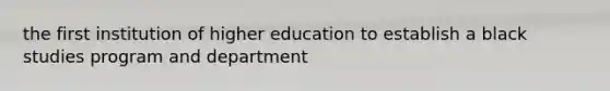 the first institution of higher education to establish a black studies program and department