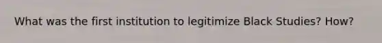 What was the first institution to legitimize Black Studies? How?