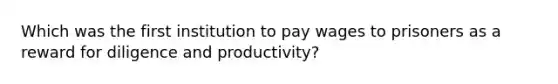 Which was the first institution to pay wages to prisoners as a reward for diligence and productivity?