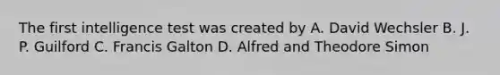 The first intelligence test was created by A. David Wechsler B. J. P. Guilford C. Francis Galton D. Alfred and Theodore Simon