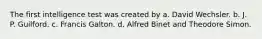 The first intelligence test was created by a. David Wechsler. b. J. P. Guilford. c. Francis Galton. d. Alfred Binet and Theodore Simon.