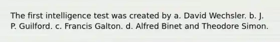 The first intelligence test was created by a. David Wechsler. b. J. P. Guilford. c. Francis Galton. d. Alfred Binet and Theodore Simon.