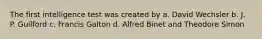 The first intelligence test was created by a. David Wechsler b. J. P. Guilford c. Francis Galton d. Alfred Binet and Theodore Simon