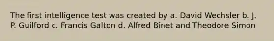 The first intelligence test was created by a. David Wechsler b. J. P. Guilford c. Francis Galton d. Alfred Binet and Theodore Simon