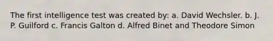 The first intelligence test was created by: a. David Wechsler. b. J. P. Guilford c. Francis Galton d. Alfred Binet and Theodore Simon