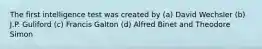 The first intelligence test was created by (a) David Wechsler (b) J.P. Guliford (c) Francis Galton (d) Alfred Binet and Theodore Simon