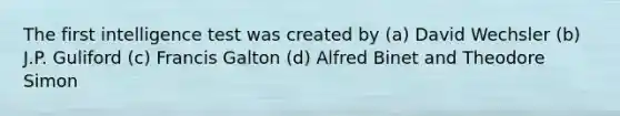 The first intelligence test was created by (a) David Wechsler (b) J.P. Guliford (c) Francis Galton (d) Alfred Binet and Theodore Simon