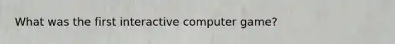 What was the first interactive computer game?