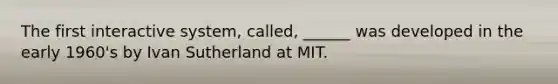 The first interactive system, called, ______ was developed in the early 1960's by Ivan Sutherland at MIT.