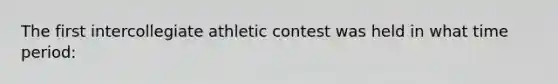 The first intercollegiate athletic contest was held in what time period: