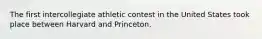 The first intercollegiate athletic contest in the United States took place between Harvard and Princeton.