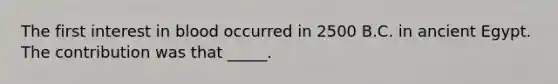 The first interest in blood occurred in 2500 B.C. in ancient Egypt. The contribution was that _____.