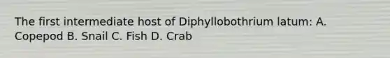 The first intermediate host of Diphyllobothrium latum: A. Copepod B. Snail C. Fish D. Crab