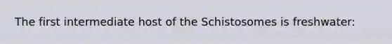 The first intermediate host of the Schistosomes is freshwater: