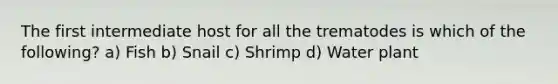 The first intermediate host for all the trematodes is which of the following? a) Fish b) Snail c) Shrimp d) Water plant