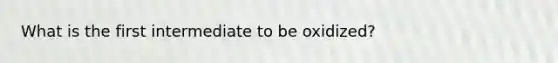 What is the first intermediate to be oxidized?