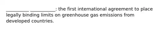 __________ ___________: the first international agreement to place legally binding limits on greenhouse gas emissions from developed countries.