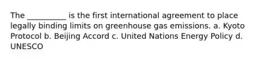 The __________ is the first international agreement to place legally binding limits on greenhouse gas emissions. a. Kyoto Protocol b. Beijing Accord c. United Nations Energy Policy d. UNESCO