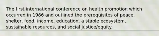 The first international conference on health promotion which occurred in 1986 and outlined the prerequisites of peace, shelter, food, income, education, a stable ecosystem, sustainable resources, and social justice/equity.