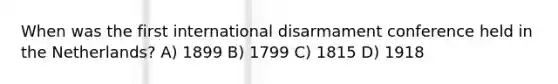 When was the first international disarmament conference held in the Netherlands? A) 1899 B) 1799 C) 1815 D) 1918