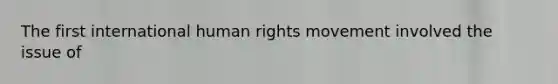 The first international human rights movement involved the issue of