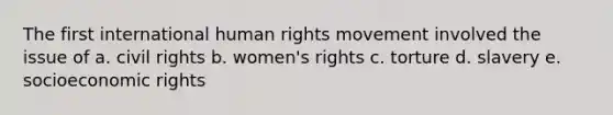 The first international human rights movement involved the issue of a. civil rights b. women's rights c. torture d. slavery e. socioeconomic rights