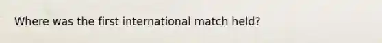 Where was the first international match held?