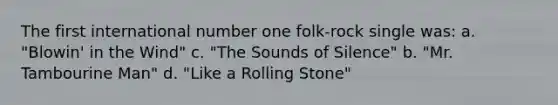 The first international number one folk-rock single was: a. "Blowin' in the Wind" c. "The Sounds of Silence" b. "Mr. Tambourine Man" d. "Like a Rolling Stone"