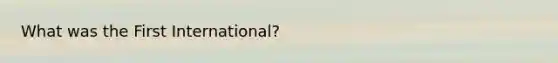 What was the First International?