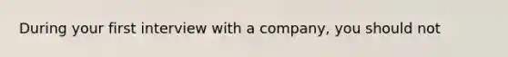 During your first interview with a company, you should not