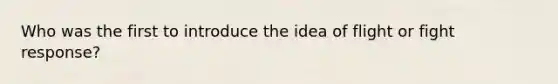 Who was the first to introduce the idea of flight or fight response?