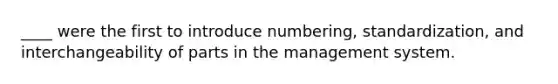 ____ were the first to introduce numbering, standardization, and interchangeability of parts in the management system.