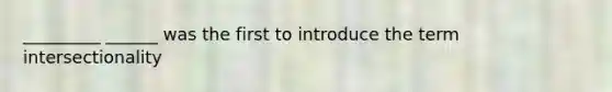 _________ ______ was the first to introduce the term intersectionality