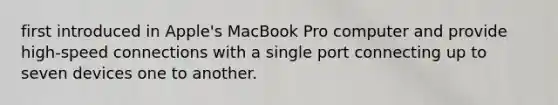 first introduced in Apple's MacBook Pro computer and provide high-speed connections with a single port connecting up to seven devices one to another.