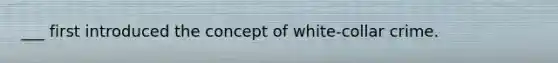 ___ first introduced the concept of white-collar crime.