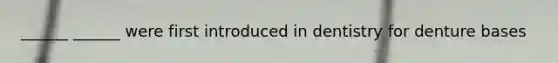 ______ ______ were first introduced in dentistry for denture bases