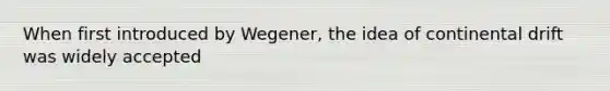 When first introduced by Wegener, the idea of continental drift was widely accepted