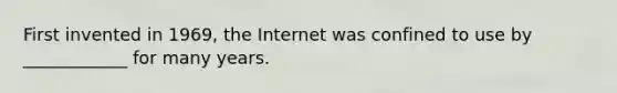 First invented in 1969, the Internet was confined to use by ____________ for many years.