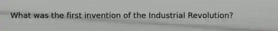 What was the first invention of the Industrial Revolution?