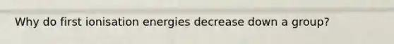 Why do first ionisation energies decrease down a group?